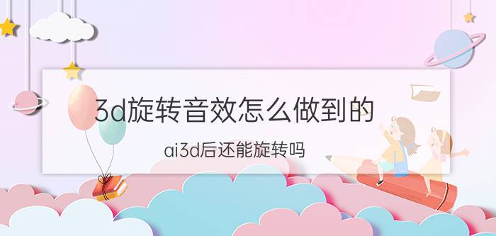 3d旋转音效怎么做到的 ai3d后还能旋转吗？